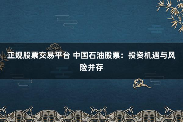 正规股票交易平台 中国石油股票：投资机遇与风险并存
