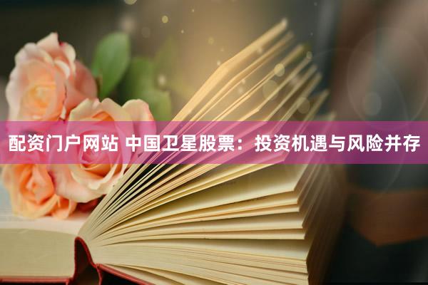 配资门户网站 中国卫星股票：投资机遇与风险并存