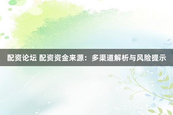 配资论坛 配资资金来源：多渠道解析与风险提示