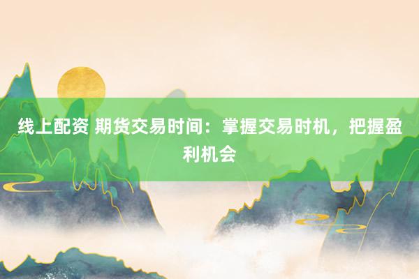 线上配资 期货交易时间：掌握交易时机，把握盈利机会