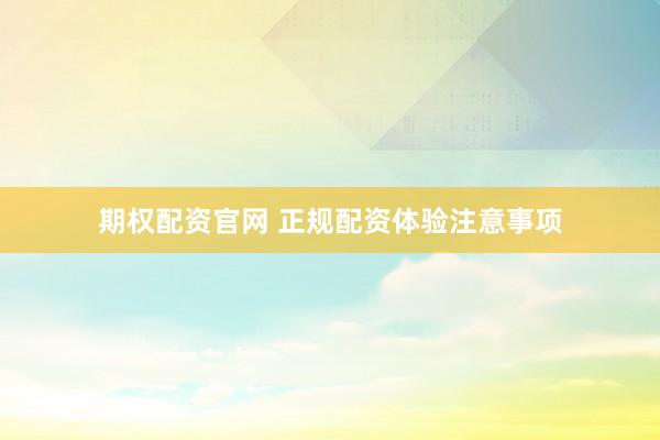 期权配资官网 正规配资体验注意事项