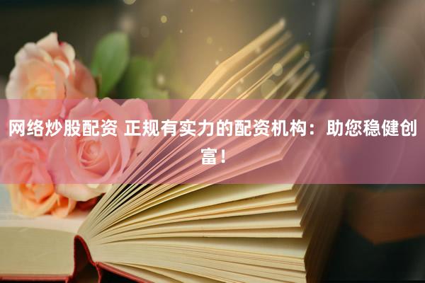 网络炒股配资 正规有实力的配资机构：助您稳健创富！
