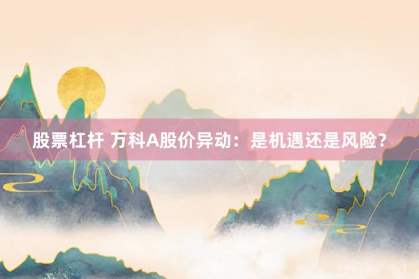 股票杠杆 万科A股价异动：是机遇还是风险？
