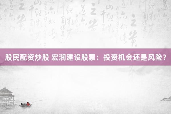 股民配资炒股 宏润建设股票：投资机会还是风险？