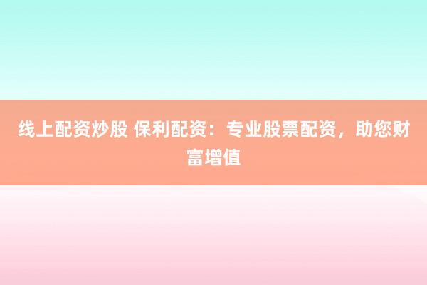 线上配资炒股 保利配资：专业股票配资，助您财富增值
