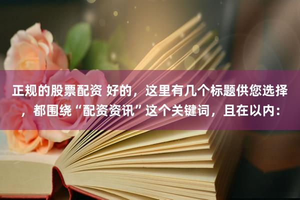 正规的股票配资 好的，这里有几个标题供您选择，都围绕“配资资讯”这个关键词，且在以内：
