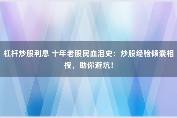 杠杆炒股利息 十年老股民血泪史：炒股经验倾囊相授，助你避坑！