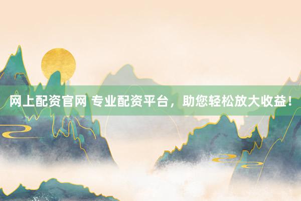 网上配资官网 专业配资平台，助您轻松放大收益！