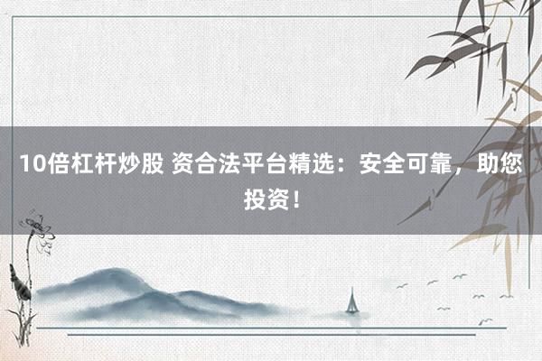 10倍杠杆炒股 资合法平台精选：安全可靠，助您投资！