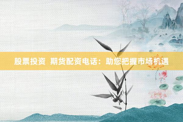 股票投资  期货配资电话：助您把握市场机遇