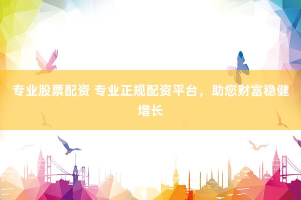 专业股票配资 专业正规配资平台，助您财富稳健增长