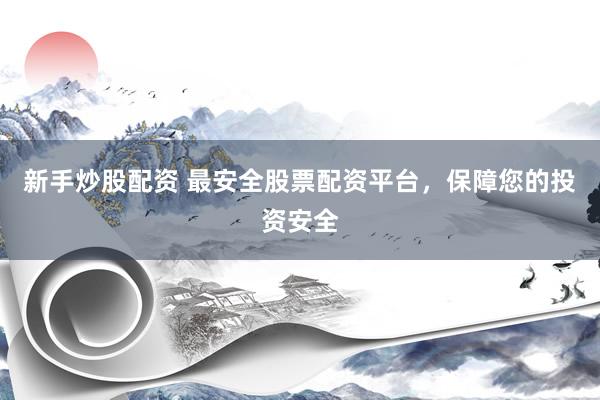 新手炒股配资 最安全股票配资平台，保障您的投资安全