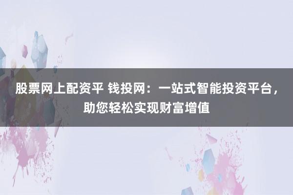 股票网上配资平 钱投网：一站式智能投资平台，助您轻松实现财富增值