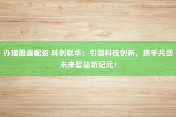 办理股票配资 科创联华：引领科技创新，携手共创未来智能新纪元！