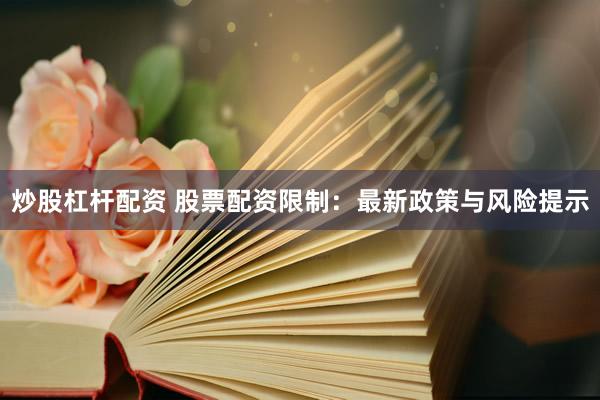 炒股杠杆配资 股票配资限制：最新政策与风险提示