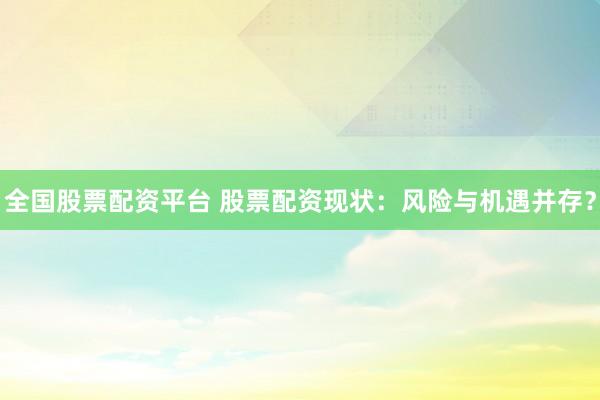 全国股票配资平台 股票配资现状：风险与机遇并存？