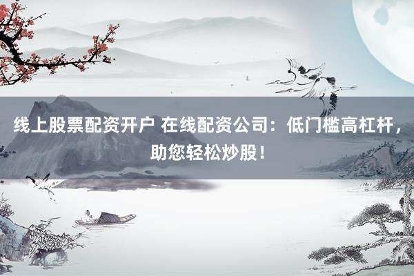 线上股票配资开户 在线配资公司：低门槛高杠杆，助您轻松炒股！