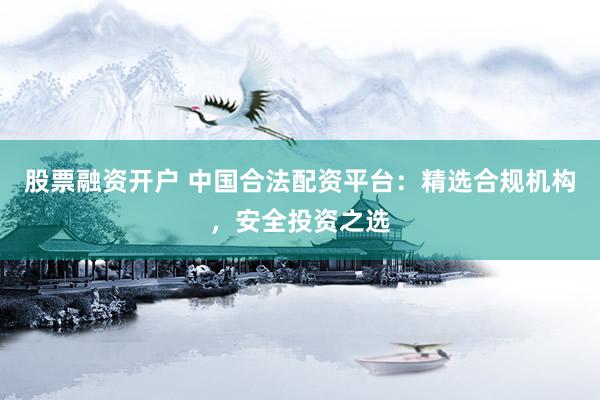 股票融资开户 中国合法配资平台：精选合规机构，安全投资之选