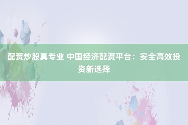 配资炒股真专业 中国经济配资平台：安全高效投资新选择