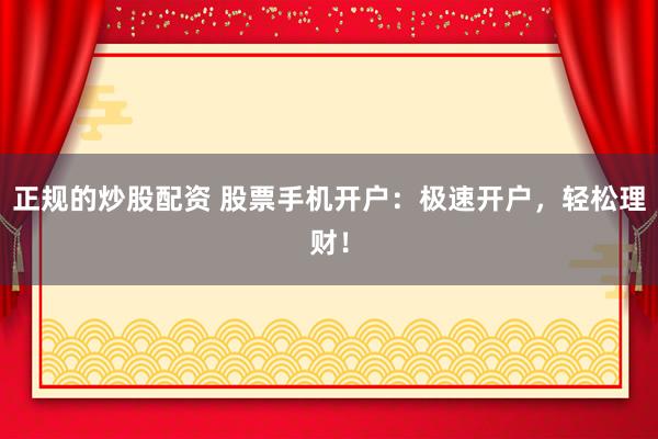 正规的炒股配资 股票手机开户：极速开户，轻松理财！