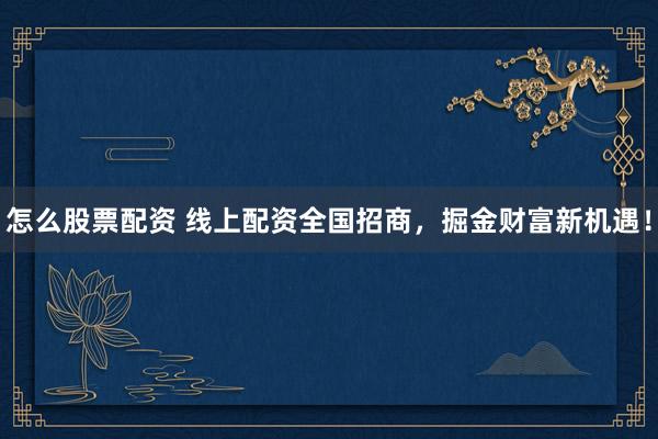 怎么股票配资 线上配资全国招商，掘金财富新机遇！