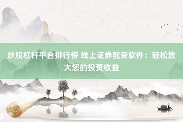 炒股杠杆平台排行榜 线上证券配资软件：轻松放大您的投资收益