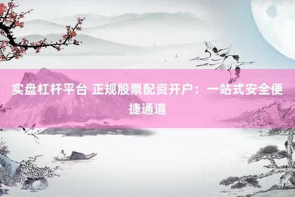 实盘杠杆平台 正规股票配资开户:一站式安全便捷通道