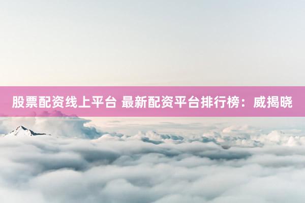 股票配资线上平台 最新配资平台排行榜：威揭晓