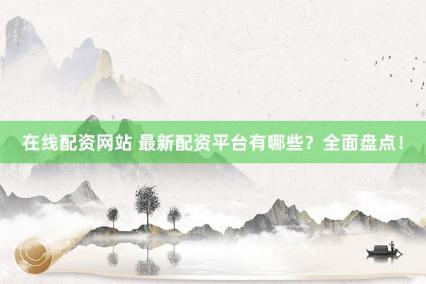 在线配资网站 最新配资平台有哪些？全面盘点！