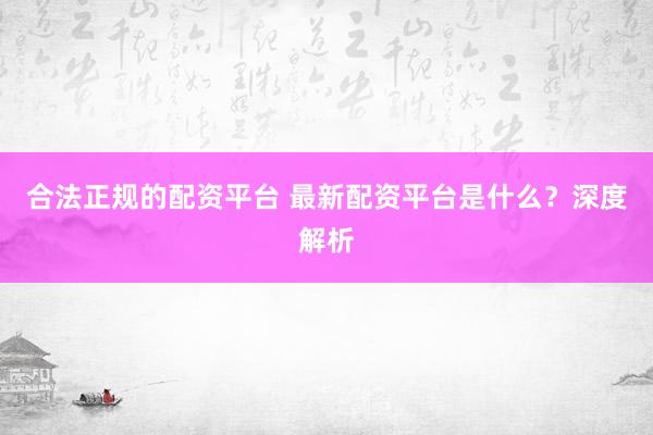 合法正规的配资平台 最新配资平台是什么？深度解析