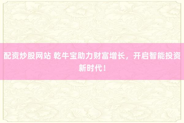配资炒股网站 乾牛宝助力财富增长，开启智能投资新时代！