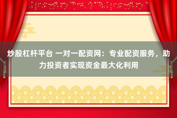 炒股杠杆平台 一对一配资网：专业配资服务，助力投资者实现资金最大化利用