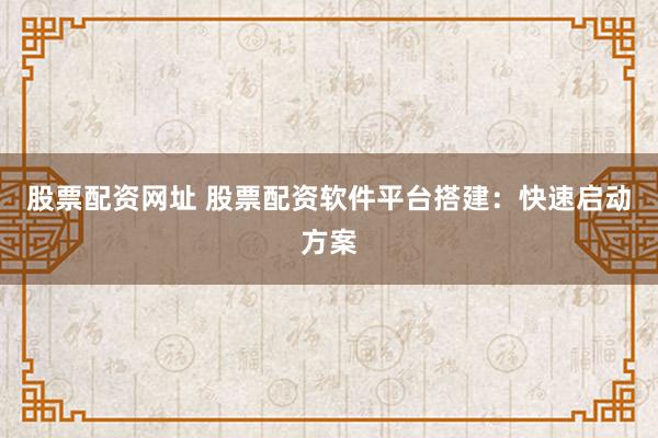 股票配资网址 股票配资软件平台搭建:快速启动方案