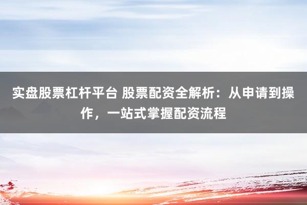 实盘股票杠杆平台 股票配资全解析：从申请到操作，一站式掌握配资流程