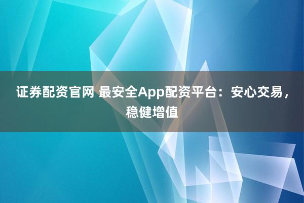 证券配资官网 最安全App配资平台：安心交易，稳健增值