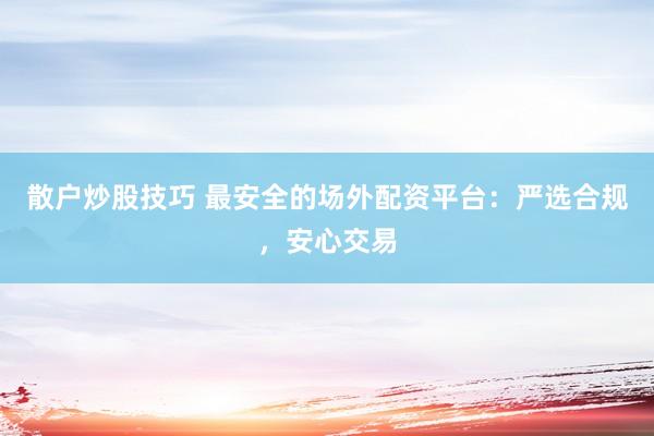 散户炒股技巧 最安全的场外配资平台：严选合规，安心交易