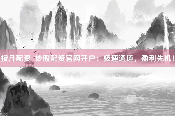 按月配资  炒股配资官网开户：极速通道，盈利先机！