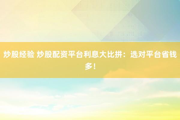 炒股经验 炒股配资平台利息大比拼:选对平台省钱多!