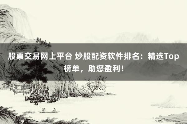 股票交易网上平台 炒股配资软件排名：精选Top榜单，助您盈利！