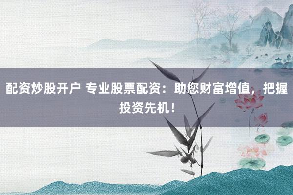 配资炒股开户 专业股票配资：助您财富增值，把握投资先机！