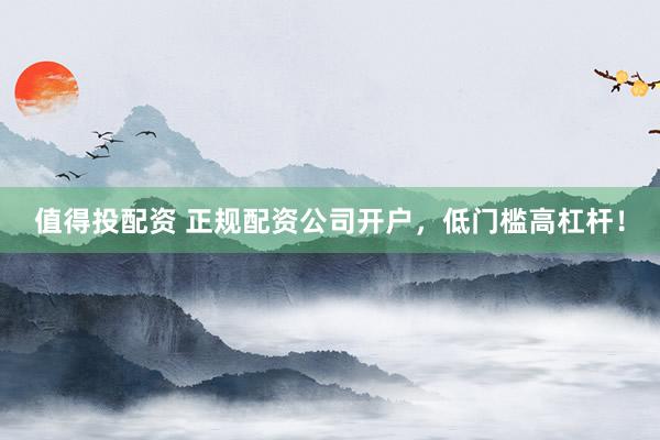 值得投配资 正规配资公司开户,低门槛高杠杆!